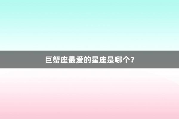 巨蟹座最爱的星座是哪个？