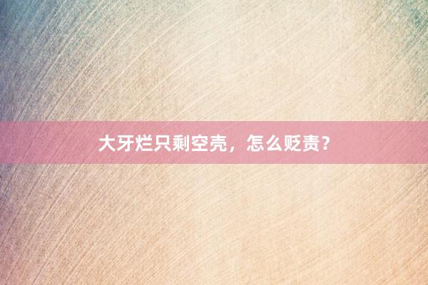 大牙烂只剩空壳，怎么贬责？