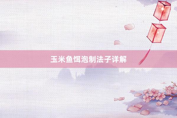 玉米鱼饵泡制法子详解