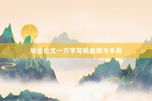 毕业论文一万字写稿指南与手段
