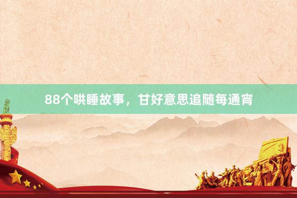 88个哄睡故事,甘好意思追随每通宵