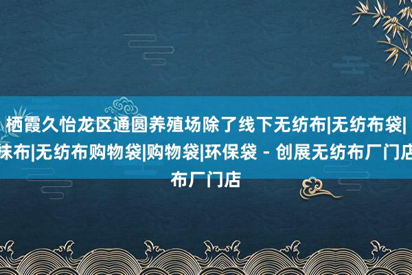 栖霞久怡龙区通圆养殖场除了线下无纺布|无纺布袋|抹布|无纺布购物袋|购物袋|环保袋 - 创展无纺布厂门店