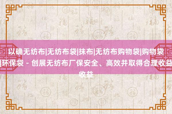 以确无纺布|无纺布袋|抹布|无纺布购物袋|购物袋|环保袋 - 创展无纺布厂保安全、高效并取得合理收益