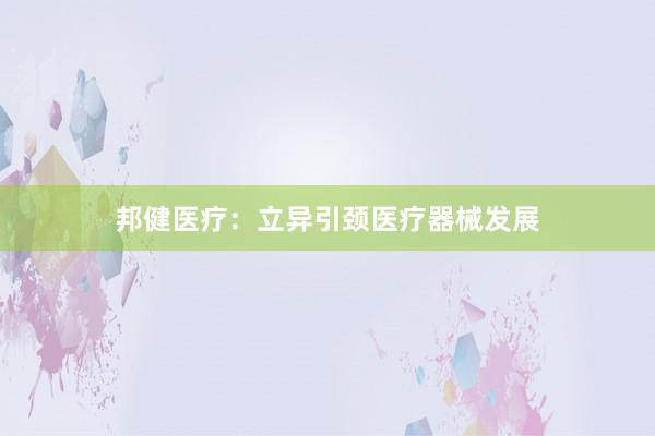 邦健医疗:立异引颈医疗器械发展